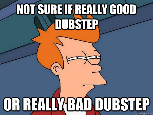 Not sure if really good dubstep Or really bad dubstep  Futurama Fry