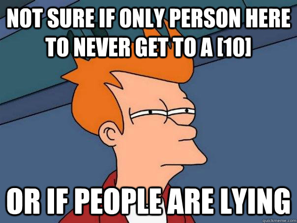 Not sure if only person here to never get to a [10] or if people are lying  Futurama Fry