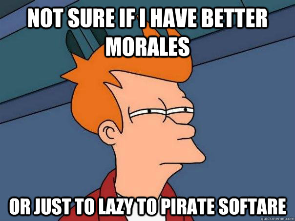 not sure if i have better morales or just to lazy to pirate softare  Futurama Fry