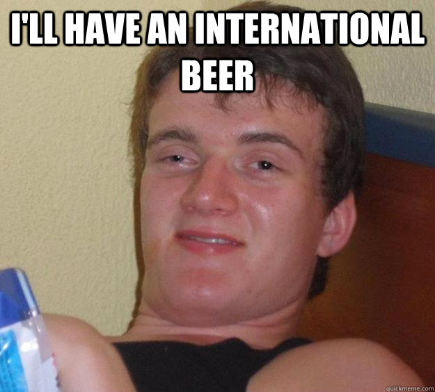 I'll have an international beer   10 Guy