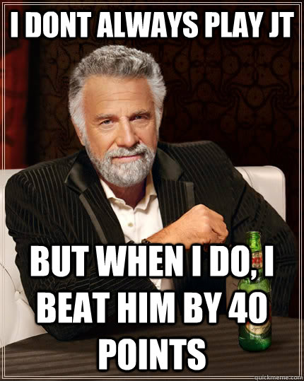 I dont always play jt but When I do, i beat him by 40 points - I dont always play jt but When I do, i beat him by 40 points  The Most Interesting Man In The World