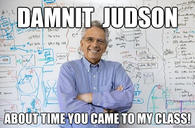 DAMNIT  JUDSON ABOUT TIME YOU CAME TO MY CLASS!  Engineering Professor