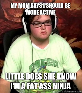 My Mom says I should be more active Little does she know I'm a fat ass ninja  Meme