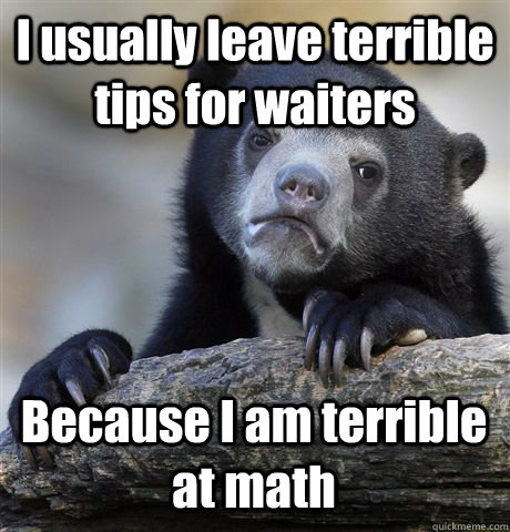 I usually leave terrible tips for waiters Because I am terrible at math  Confession Bear