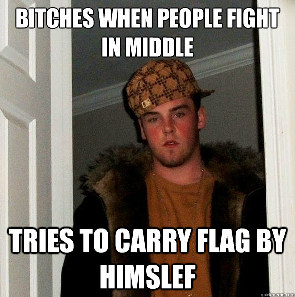 Bitches when people fight in middle Tries to carry flag by himslef  Scumbag Steve