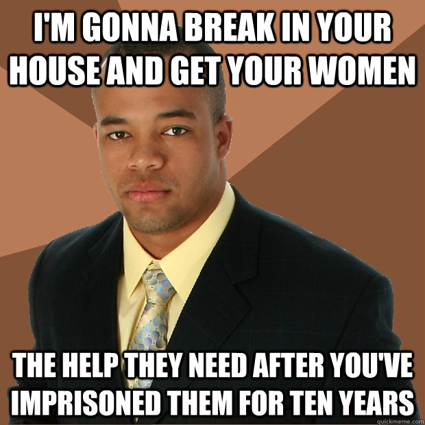 I'm gonna break in your house and get your women the help they need after you've imprisoned them for ten years  Successful Black Man