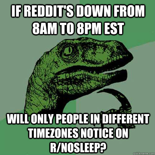 If reddit's down from 8am to 8pm EST will only people in different timezones notice on r/nosleep?  Philosoraptor