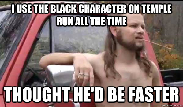 i use the black character on temple run all the time thought he'd be faster  Almost Politically Correct Redneck