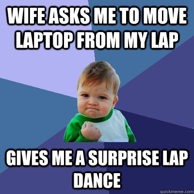 Wife asks me to move laptop from my lap Gives me a surprise lap dance  Success Kid