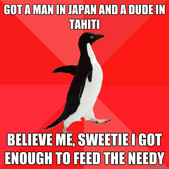 Got a man in Japan and a dude in Tahiti Believe me, sweetie I got enough to feed the needy  Socially Awesome Penguin