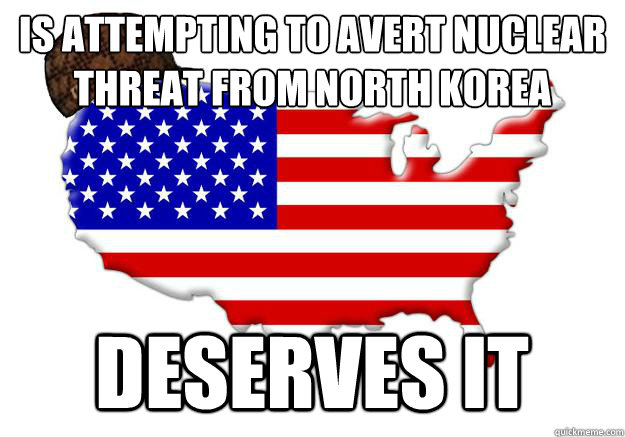 is attempting to avert nuclear threat from north korea deserves it  Scumbag america