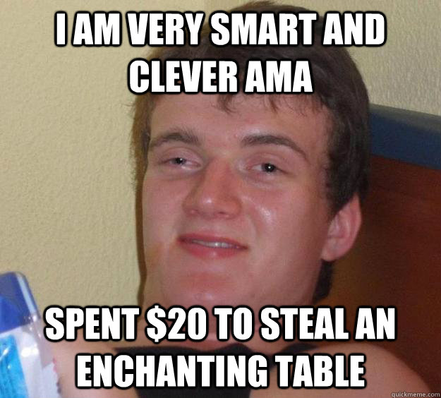 I AM VERY SMART AND CLEVER AMA Spent $20 to steal an enchanting table - I AM VERY SMART AND CLEVER AMA Spent $20 to steal an enchanting table  10 Guy