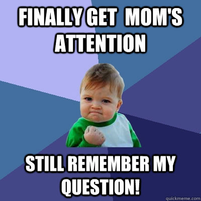 Finally get  mom's attention still remember my question!  Success Kid