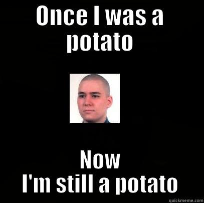 ONCE I WAS A POTATO NOW I'M STILL A POTATO Misc