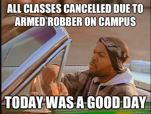 All classes cancelled due to armed robber on campus Today was a good day  today was a good day