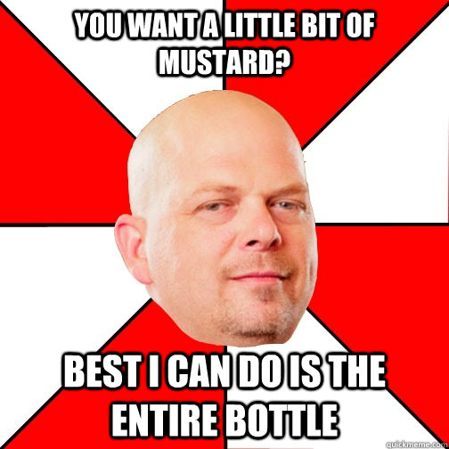 You want a little bit of mustard? Best I can do is the entire bottle  Pawn Star