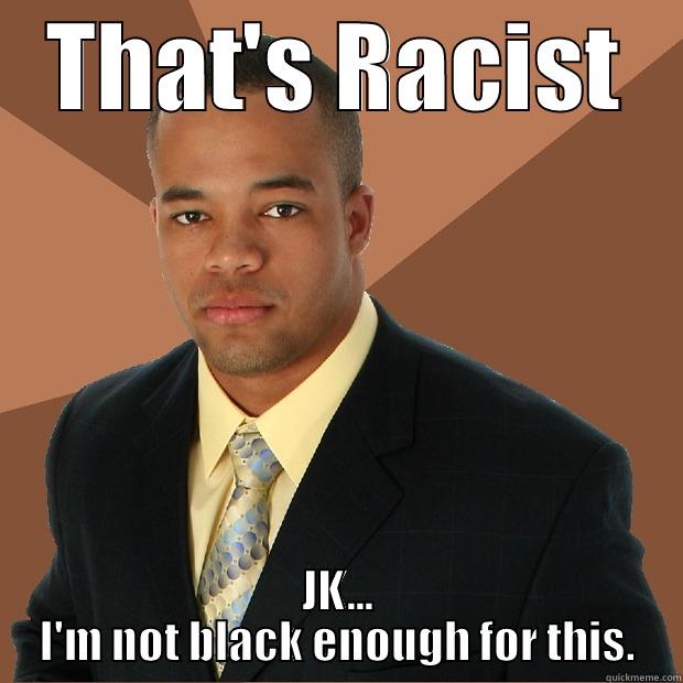 THAT'S RACIST JK... I'M NOT BLACK ENOUGH FOR THIS. Successful Black Man