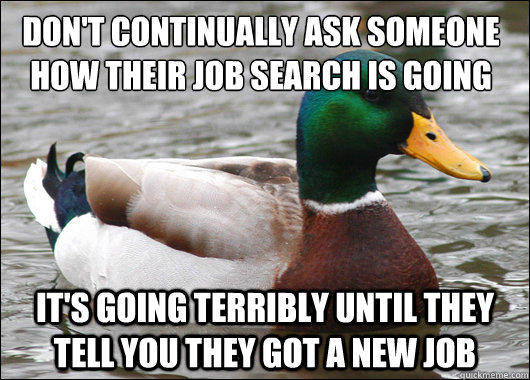 Don't continually ask someone how their job search is going It's going terribly until they tell you they got a new job  