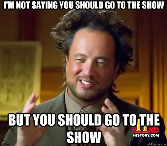 I'm not saying you should go to the show but you should go to the show  Ancient Aliens