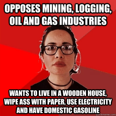 Opposes mining, logging, oil and gas industries wants to live in a wooden house, wipe ass with paper, use electricity and have domestic gasoline  Liberal Douche Garofalo