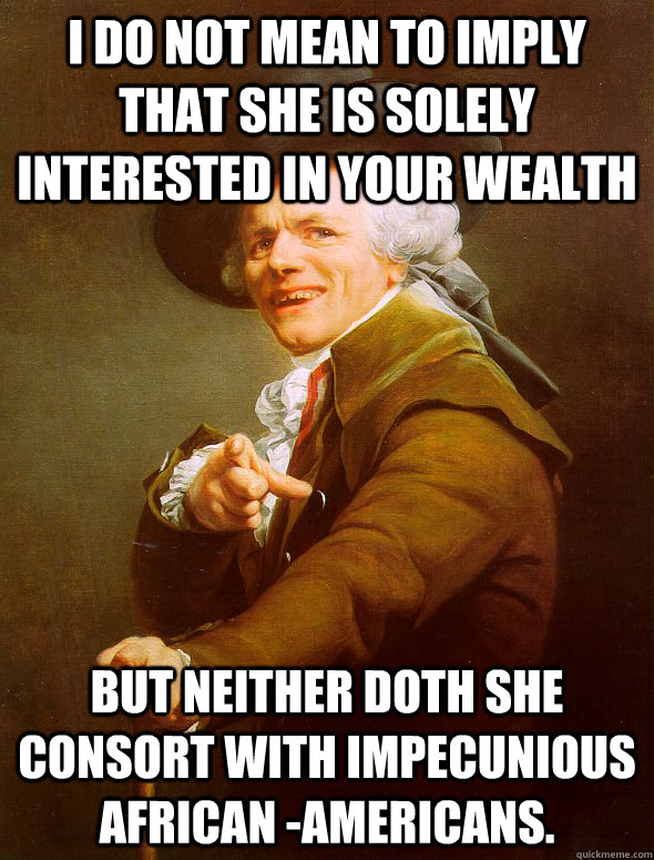 I do not mean to imply that she is solely interested in your wealth but neither doth she consort with impecunious african -americans.  Joseph Ducreux