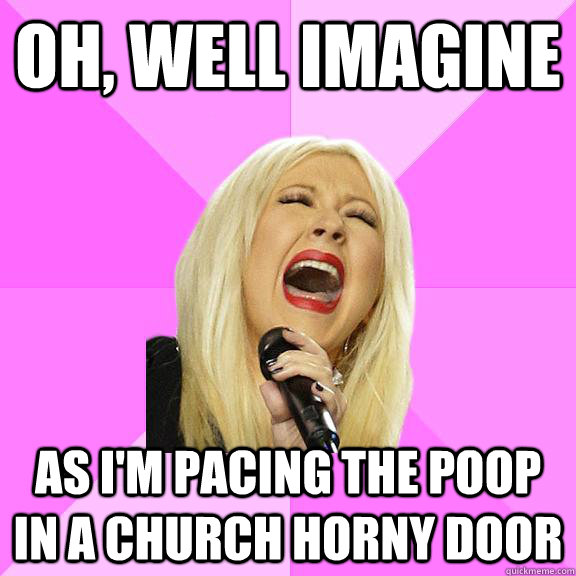 Oh, well imagine as i'm pacing the poop in a church horny door  Wrong Lyrics Christina