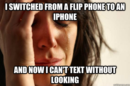 I switched from a flip phone to an iphone and now I can't text without looking - I switched from a flip phone to an iphone and now I can't text without looking  First World Problems