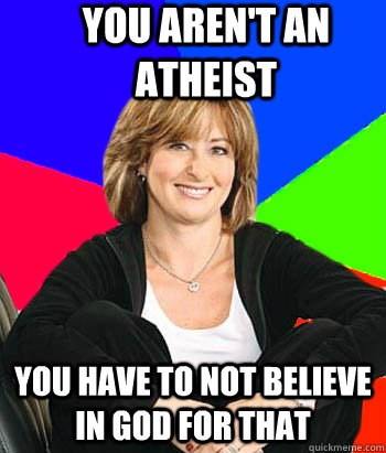 You aren't an atheist you have to not believe in god for that  Sheltering Suburban Mom