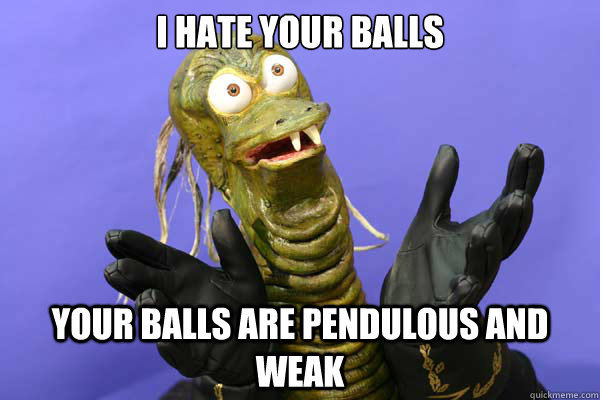 I hate your balls Your balls are pendulous and weak  