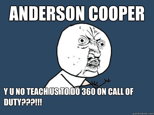 anderson cooper Y U NO TEACH US TO DO 360 ON CALL OF DUTY???!!!  Y U No