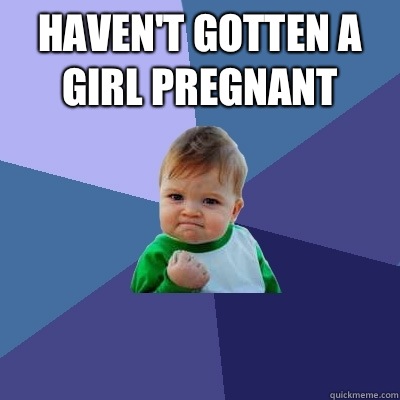 Haven't gotten a girl pregnant  - Haven't gotten a girl pregnant   Success Kid