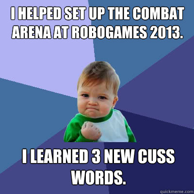 I helped set up the combat arena at RoboGames 2013. I learned 3 new Cuss Words.  Success Baby