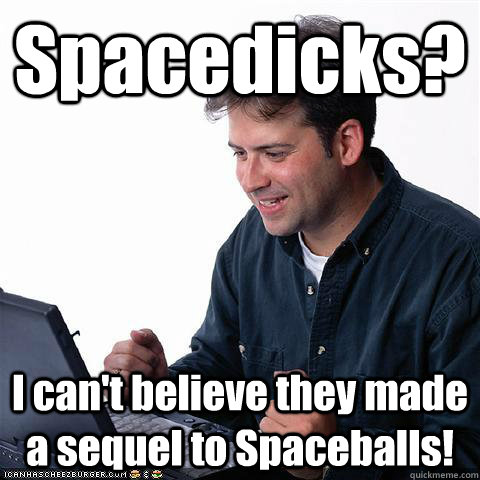 Spacedicks? I can't believe they made a sequel to Spaceballs!  Dumb internet guy