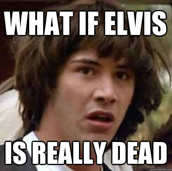 What if elvis is really dead - What if elvis is really dead  conspiracy keanu