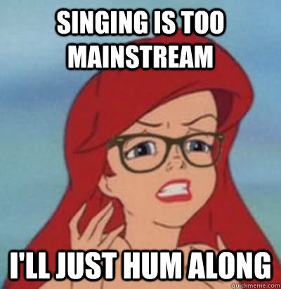 singing is too mainstream I'LL JUST HUM ALONG  Hipster Ariel