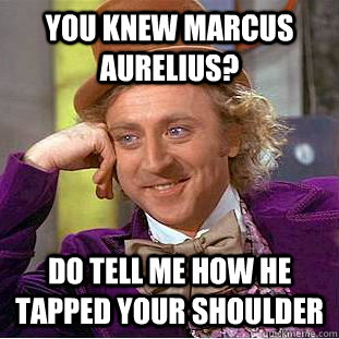 You knew Marcus Aurelius? Do tell me how he tapped your shoulder  Condescending Wonka