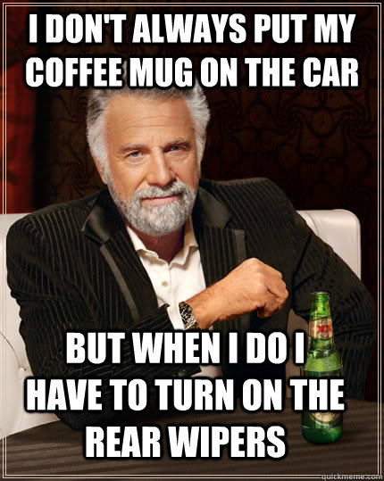 I don't always put my coffee mug on the car but when I do i have to turn on the rear wipers  The Most Interesting Man In The World