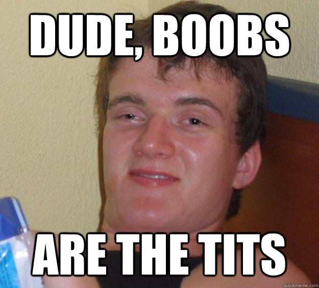 DUDE, boobs are the tits  10 Guy