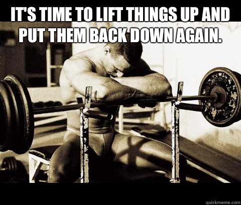 It's time to lift things up and put them back down again.    Bodybuilder Problems