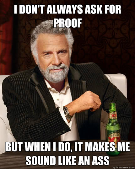 I don't always ask for proof But when I do, it makes me sound like an ass  The Most Interesting Man In The World