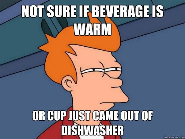 not sure if beverage is warm Or cup just came out of dishwasher   Futurama Fry