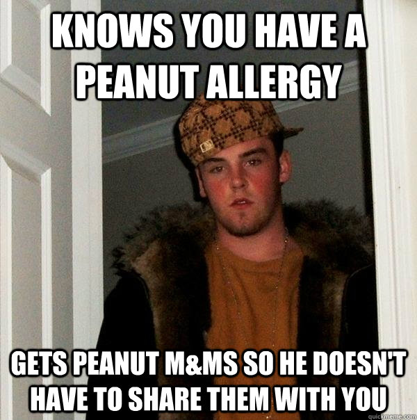 Knows you have a peanut allergy Gets peanut M&Ms so he doesn't have to share them with you - Knows you have a peanut allergy Gets peanut M&Ms so he doesn't have to share them with you  Scumbag Steve