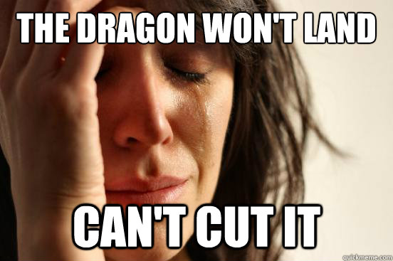 The dragon won't land Can't cut it  First World Problems