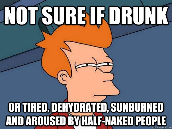 Not sure if drunk or tired, dehydrated, sunburned and aroused by half-naked people - Not sure if drunk or tired, dehydrated, sunburned and aroused by half-naked people  Futurama Fry