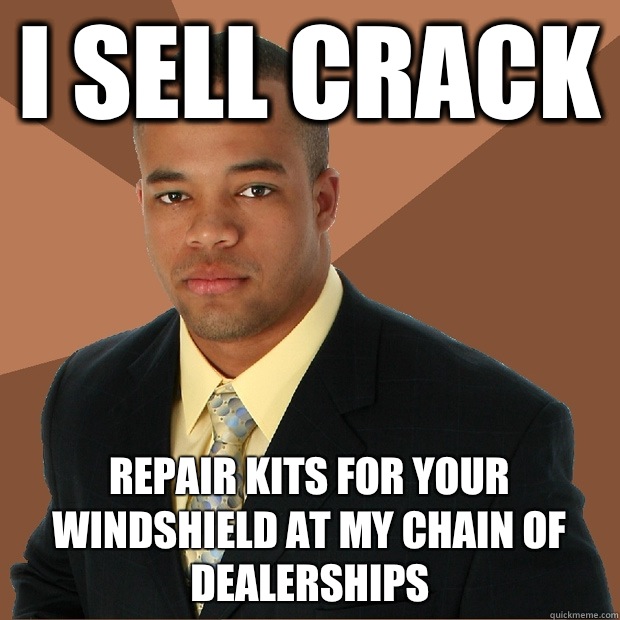 I sell crack repair kits for your windshield at my chain of dealerships  Successful Black Man