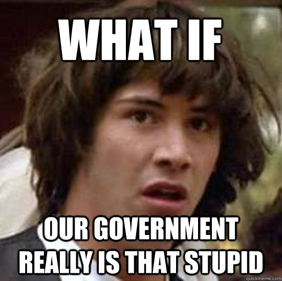 what if  our government really is that stupid  conspiracy keanu