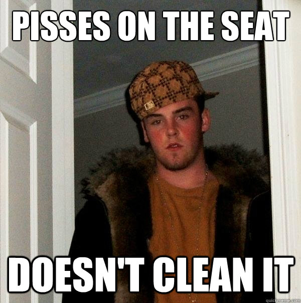 pisses on the seat doesn't clean it  Scumbag Steve