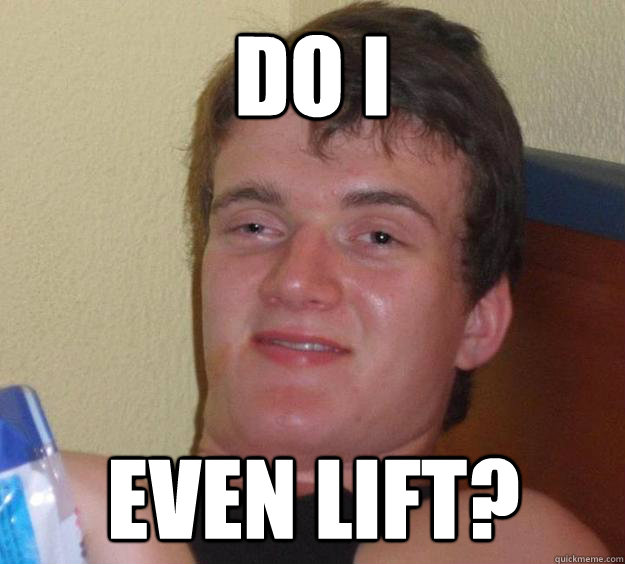 Do I even lift? - Do I even lift?  10 Guy