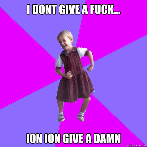 I dont give a fuck... Ion Ion give a damn  Socially awesome kindergartener