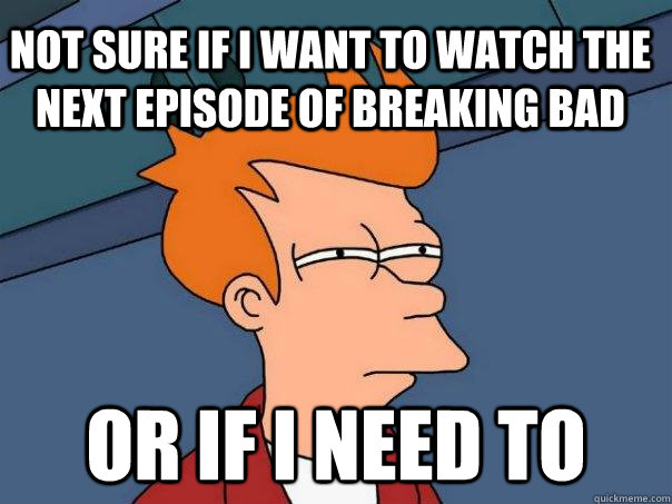 Not sure if I want to watch the next episode of breaking bad or if i need to  Futurama Fry